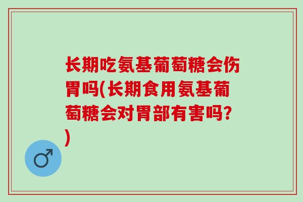长期吃氨基葡萄糖会伤胃吗(长期食用氨基葡萄糖会对胃部有害吗?) 长期吃氨基葡萄糖会伤胃吗(长期食用氨基葡萄糖会对胃部有害吗?)
