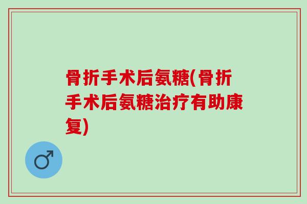 骨折手术后氨糖(骨折手术后氨糖治疗有助康复)
