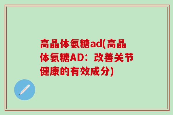 高晶体氨糖ad(高晶体氨糖AD：改善关节健康的有效成分)