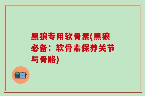 黑狼专用软骨素(黑狼必备：软骨素保养关节与骨骼)
