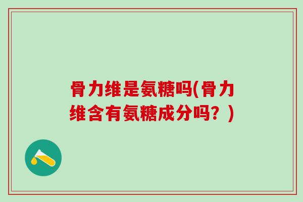 骨力维是氨糖吗(骨力维含有氨糖成分吗?) 骨力维是氨糖吗(骨力维含有氨糖成分吗?)