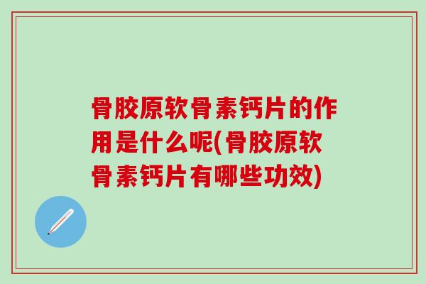 骨胶原软骨素钙片的作用是什么呢(骨胶原软骨素钙片有哪些功效)