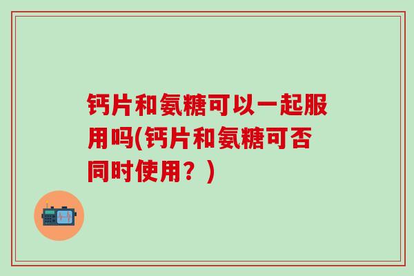 钙片和氨糖可以一起服用吗(钙片和氨糖可否同时使用？)