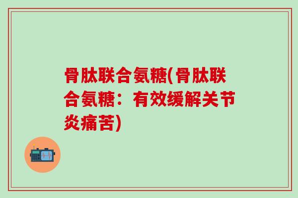 骨肽联合氨糖(骨肽联合氨糖：有效缓解关节炎痛苦)