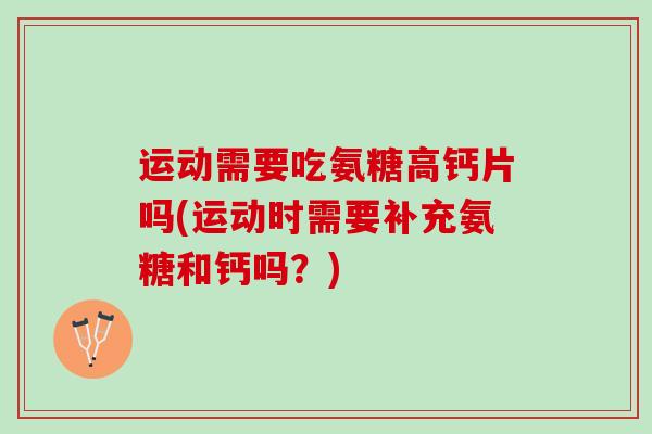 运动需要吃氨糖高钙片吗(运动时需要补充氨糖和钙吗？)