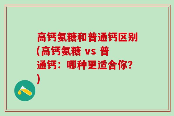 高钙氨糖和普通钙区别(高钙氨糖 vs 普通钙：哪种更适合你？)