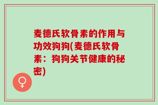 麦德氏软骨素的作用与功效狗狗(麦德氏软骨素：狗狗关节健康的秘密)