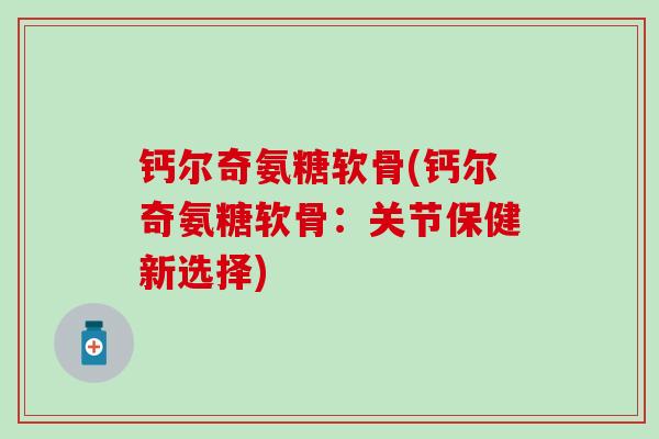 钙尔奇氨糖软骨(钙尔奇氨糖软骨：关节保健新选择)