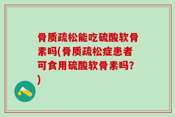 骨质疏松能吃硫酸软骨素吗(骨质疏松症患者可食用硫酸软骨素吗？)