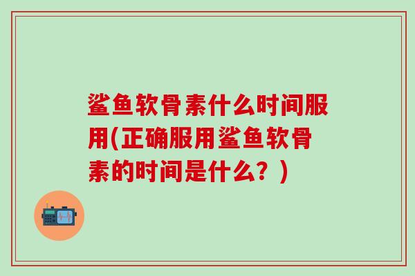 鲨鱼软骨素什么时间服用(正确服用鲨鱼软骨素的时间是什么？)