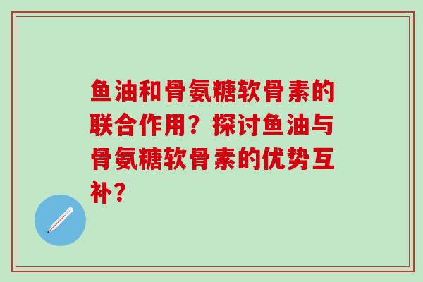 鱼油和骨氨糖软骨素的联合作用？探讨鱼油与骨氨糖软骨素的优势互补？
