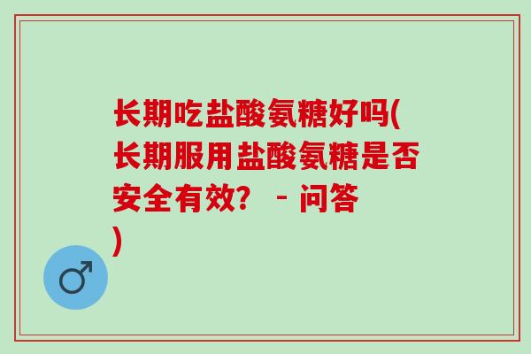 长期吃盐酸氨糖好吗(长期服用盐酸氨糖是否安全有效？ - 问答)