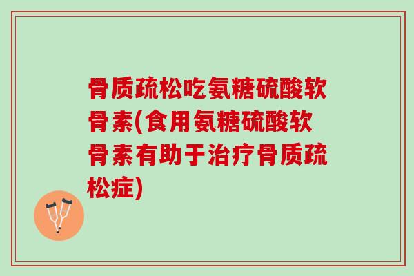 骨质疏松吃氨糖硫酸软骨素(食用氨糖硫酸软骨素有助于治疗骨质疏松症)