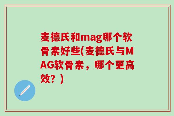 麦德氏和mag哪个软骨素好些(麦德氏与MAG软骨素，哪个更高效？)