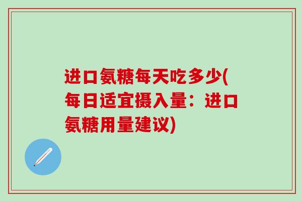 进口氨糖每天吃多少(每日适宜摄入量：进口氨糖用量建议)