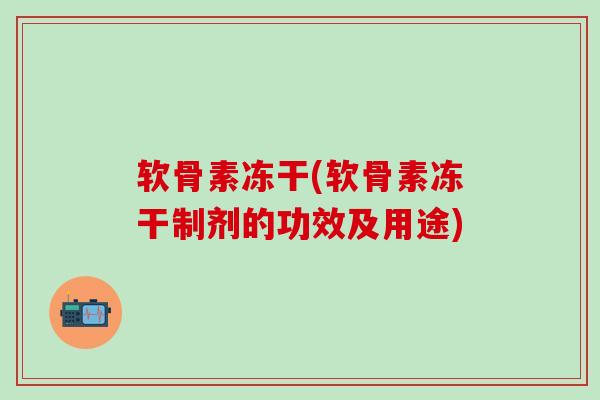 软骨素冻干(软骨素冻干制剂的功效及用途) 软骨素冻干(软骨素冻干制剂的功效及用途)