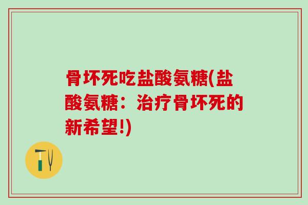 骨坏死吃盐酸氨糖(盐酸氨糖：骨坏死的新希望!)