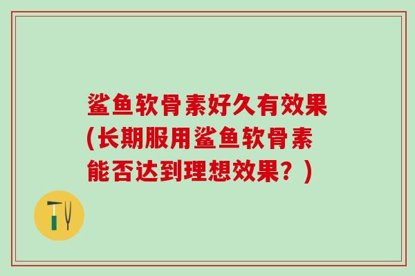 鲨鱼软骨素好久有效果(长期服用鲨鱼软骨素能否达到理想效果?) 鲨鱼软骨素好久有效果(长期服用鲨鱼软骨素能否达到理想效果?)