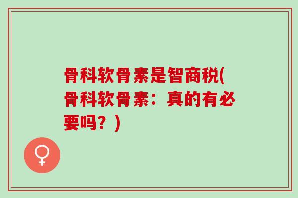 骨科软骨素是智商税(骨科软骨素：真的有必要吗？)