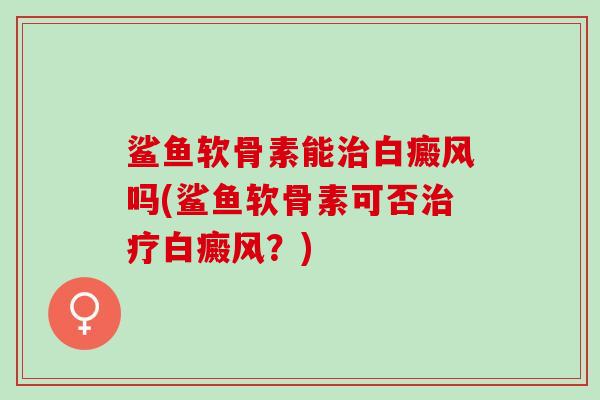 鲨鱼软骨素能治白癜风吗(鲨鱼软骨素可否治疗白癜风？)