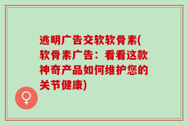 逃明广告交软软骨素(软骨素广告：看看这款神奇产品如何维护您的关节健康)