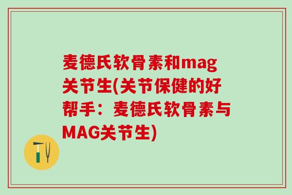 麦德氏软骨素和mag关节生(关节保健的好帮手：麦德氏软骨素与MAG关节生)