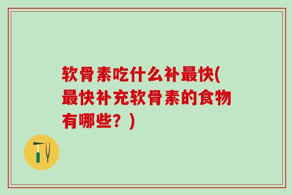 软骨素吃什么补最快(最快补充软骨素的食物有哪些？)