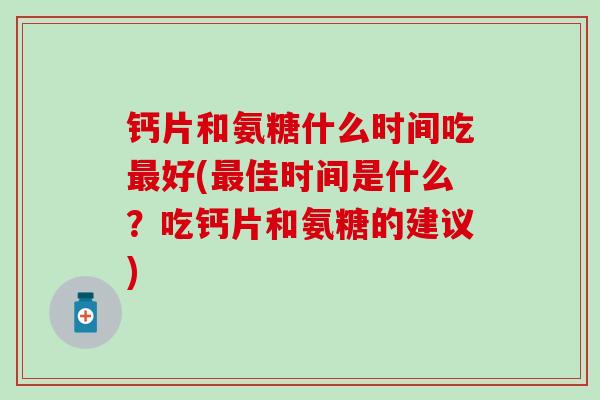 钙片和氨糖什么时间吃好(佳时间是什么？吃钙片和氨糖的建议)