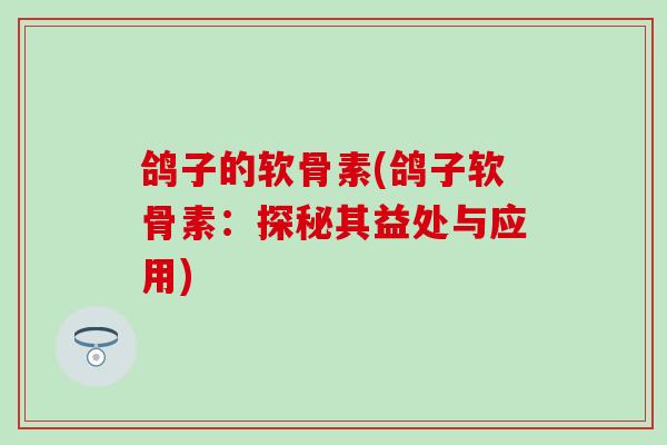 鸽子的软骨素(鸽子软骨素：探秘其益处与应用)