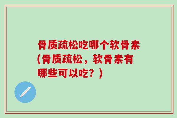 骨质疏松吃哪个软骨素(骨质疏松，软骨素有哪些可以吃？)