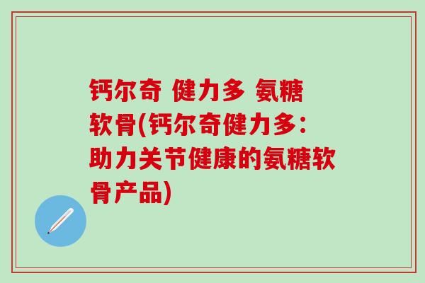 钙尔奇 健力多 氨糖软骨(钙尔奇健力多：助力关节健康的氨糖软骨产品)