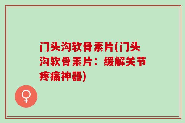 门头沟软骨素片(门头沟软骨素片：缓解关节神器)