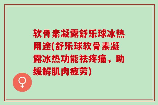 软骨素凝露舒乐球冰热用途(舒乐球软骨素凝露冰热功能祛,助缓解肌肉疲劳) 软骨素凝露舒乐球冰热用途(舒乐球软骨素凝露冰热功能祛,助缓解肌肉疲劳)