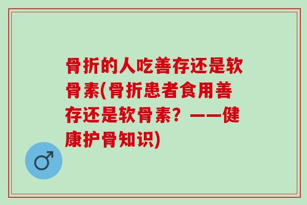 的人吃善存还是软骨素(患者食用善存还是软骨素?——健康护骨知识) 的人吃善存还是软骨素(患者食用善存还是软骨素?——健康护骨知识)