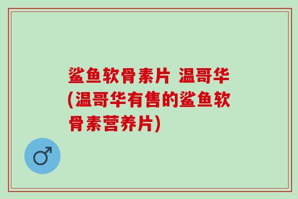 鲨鱼软骨素片 温哥华(温哥华有售的鲨鱼软骨素营养片)