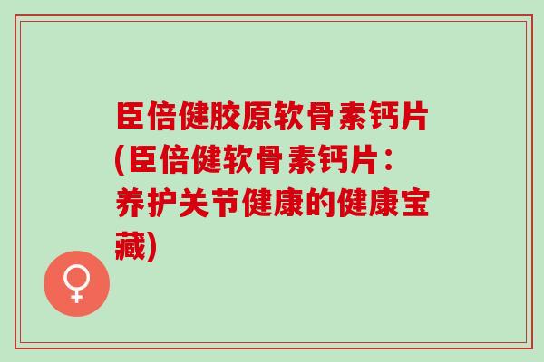 臣倍健胶原软骨素钙片(臣倍健软骨素钙片：养护关节健康的健康宝藏)