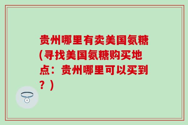 贵州哪里有卖美国氨糖(寻找美国氨糖购买地点：贵州哪里可以买到？)