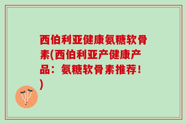 西伯利亚健康氨糖软骨素(西伯利亚产健康产品：氨糖软骨素推荐！)