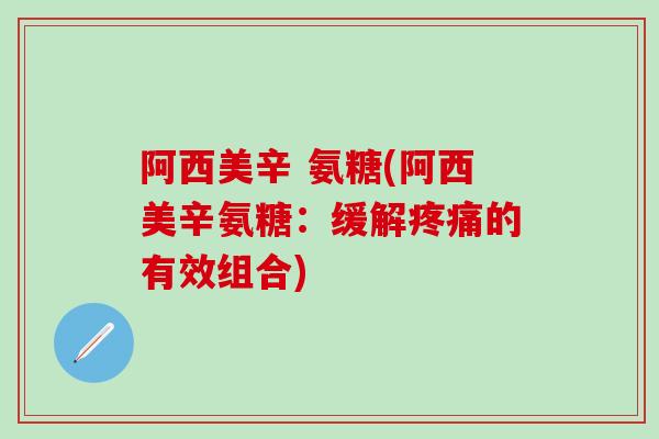 阿西美辛 氨糖(阿西美辛氨糖:缓解的有效组合) 阿西美辛 氨糖(阿西美辛氨糖:缓解的有效组合)