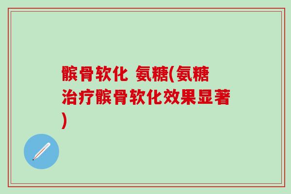 髌骨软化 氨糖(氨糖治疗髌骨软化效果显著)