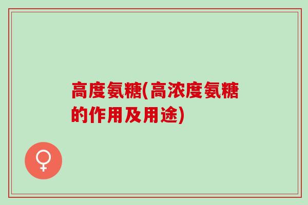 高度氨糖(高浓度氨糖的作用及用途)