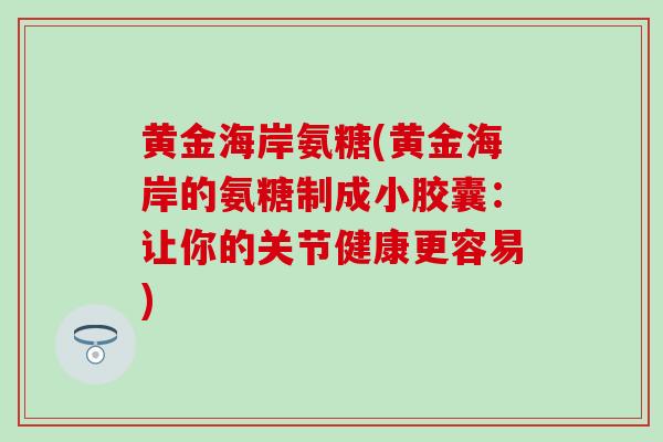 黄金海岸氨糖(黄金海岸的氨糖制成小胶囊：让你的关节健康更容易)