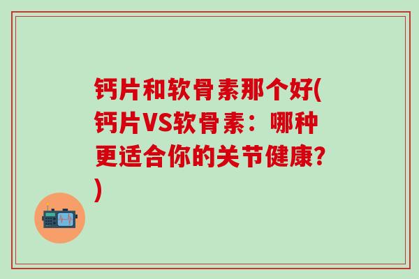 钙片和软骨素那个好(钙片VS软骨素：哪种更适合你的关节健康？)