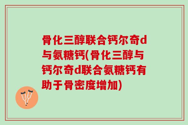 骨化三醇联合钙尔奇d与氨糖钙(骨化三醇与钙尔奇d联合氨糖钙有助于骨密度增加)