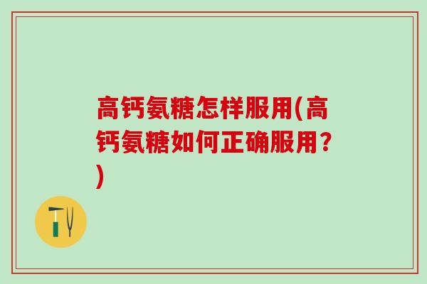 高钙氨糖怎样服用(高钙氨糖如何正确服用？)