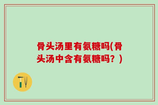 骨头汤里有氨糖吗(骨头汤中含有氨糖吗？)