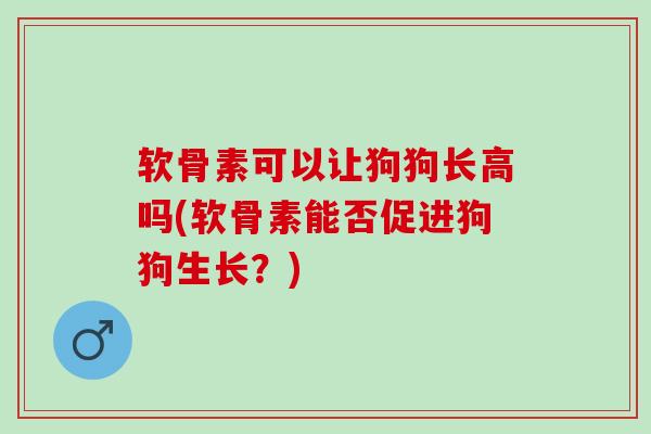 软骨素可以让狗狗长高吗(软骨素能否促进狗狗生长？)
