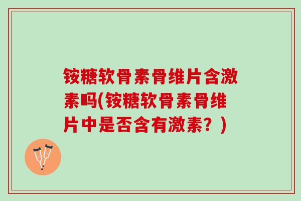 铵糖软骨素骨维片含激素吗(铵糖软骨素骨维片中是否含有激素？)