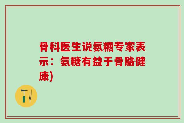 骨科医生说氨糖专家表示：氨糖有益于骨骼健康)