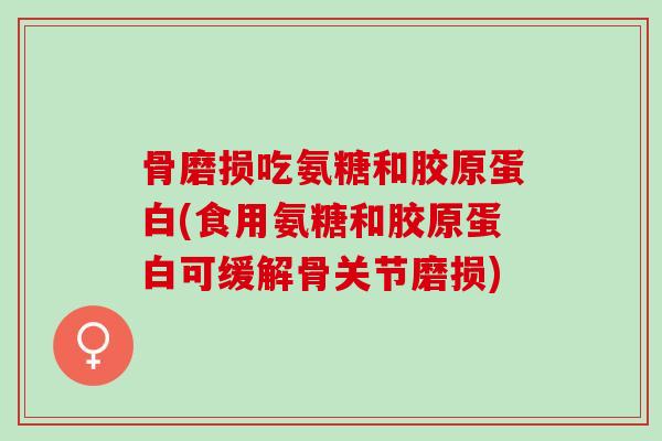 骨磨损吃氨糖和胶原蛋白(食用氨糖和胶原蛋白可缓解骨关节磨损)